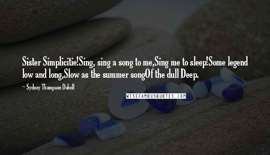 Sydney Thompson Dobell Quotes: Sister Simplicitie!Sing, sing a song to me,Sing me to sleep!Some legend low and long,Slow as the summer songOf the dull Deep.