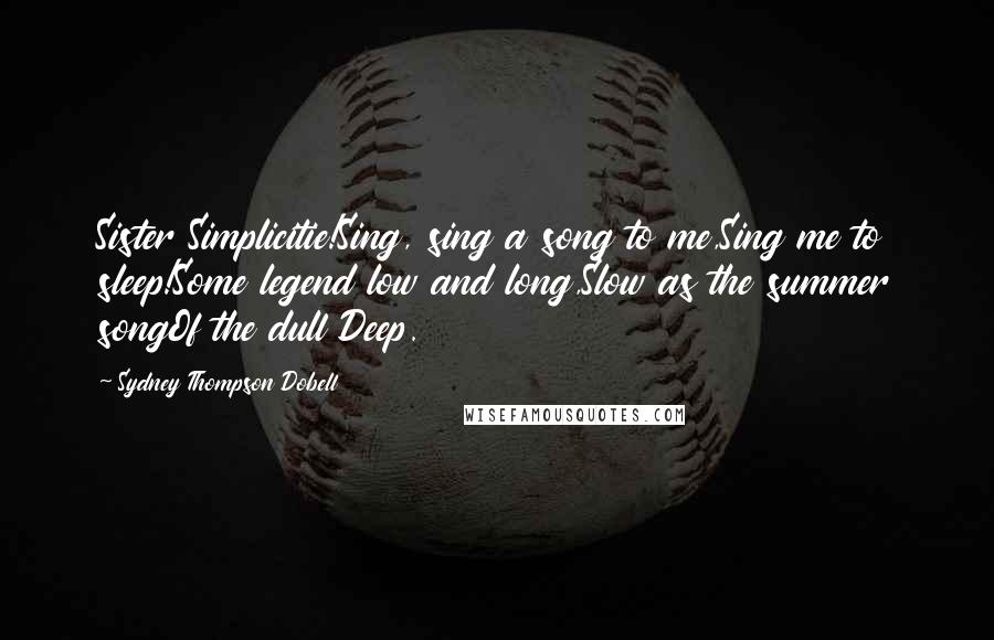 Sydney Thompson Dobell Quotes: Sister Simplicitie!Sing, sing a song to me,Sing me to sleep!Some legend low and long,Slow as the summer songOf the dull Deep.