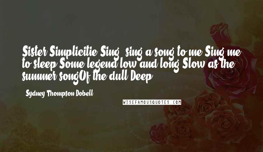 Sydney Thompson Dobell Quotes: Sister Simplicitie!Sing, sing a song to me,Sing me to sleep!Some legend low and long,Slow as the summer songOf the dull Deep.