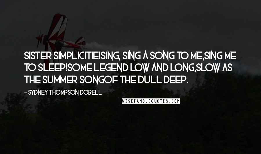 Sydney Thompson Dobell Quotes: Sister Simplicitie!Sing, sing a song to me,Sing me to sleep!Some legend low and long,Slow as the summer songOf the dull Deep.