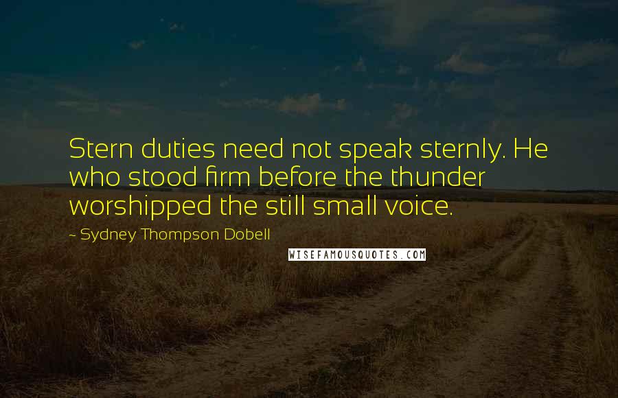 Sydney Thompson Dobell Quotes: Stern duties need not speak sternly. He who stood firm before the thunder worshipped the still small voice.