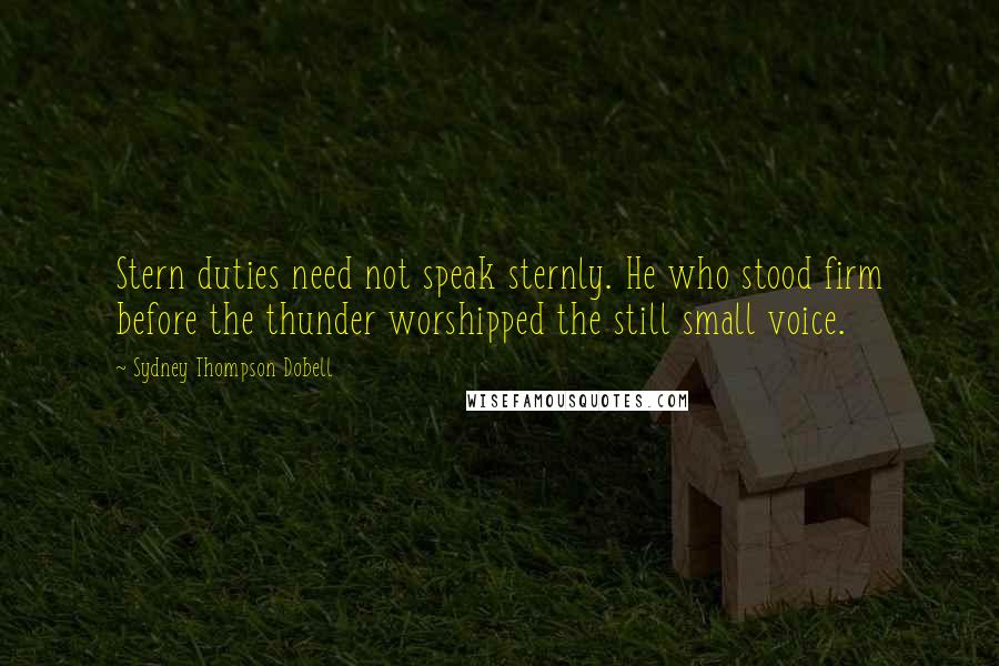 Sydney Thompson Dobell Quotes: Stern duties need not speak sternly. He who stood firm before the thunder worshipped the still small voice.