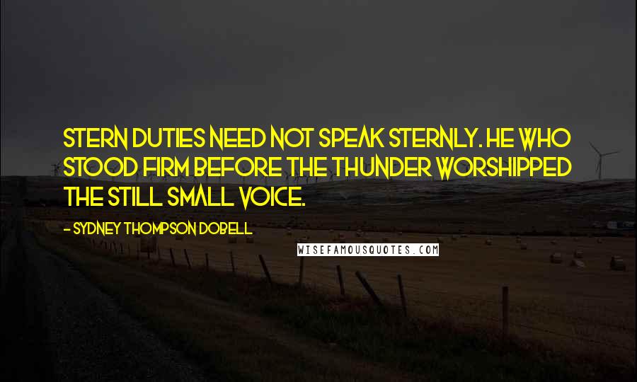 Sydney Thompson Dobell Quotes: Stern duties need not speak sternly. He who stood firm before the thunder worshipped the still small voice.