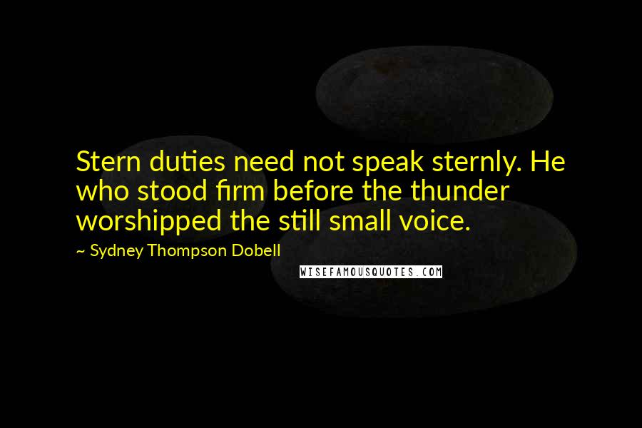 Sydney Thompson Dobell Quotes: Stern duties need not speak sternly. He who stood firm before the thunder worshipped the still small voice.
