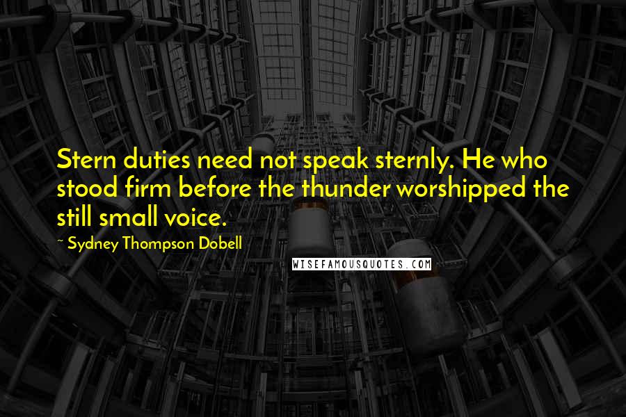 Sydney Thompson Dobell Quotes: Stern duties need not speak sternly. He who stood firm before the thunder worshipped the still small voice.