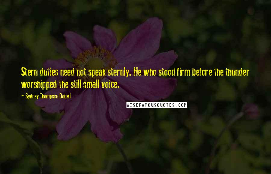 Sydney Thompson Dobell Quotes: Stern duties need not speak sternly. He who stood firm before the thunder worshipped the still small voice.