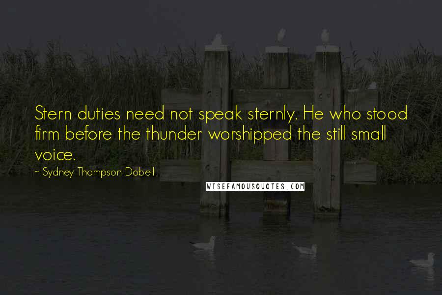 Sydney Thompson Dobell Quotes: Stern duties need not speak sternly. He who stood firm before the thunder worshipped the still small voice.