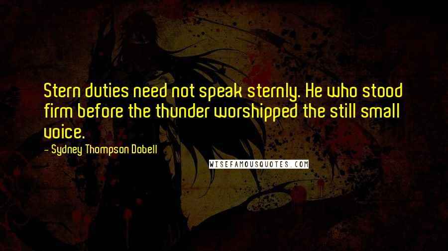 Sydney Thompson Dobell Quotes: Stern duties need not speak sternly. He who stood firm before the thunder worshipped the still small voice.