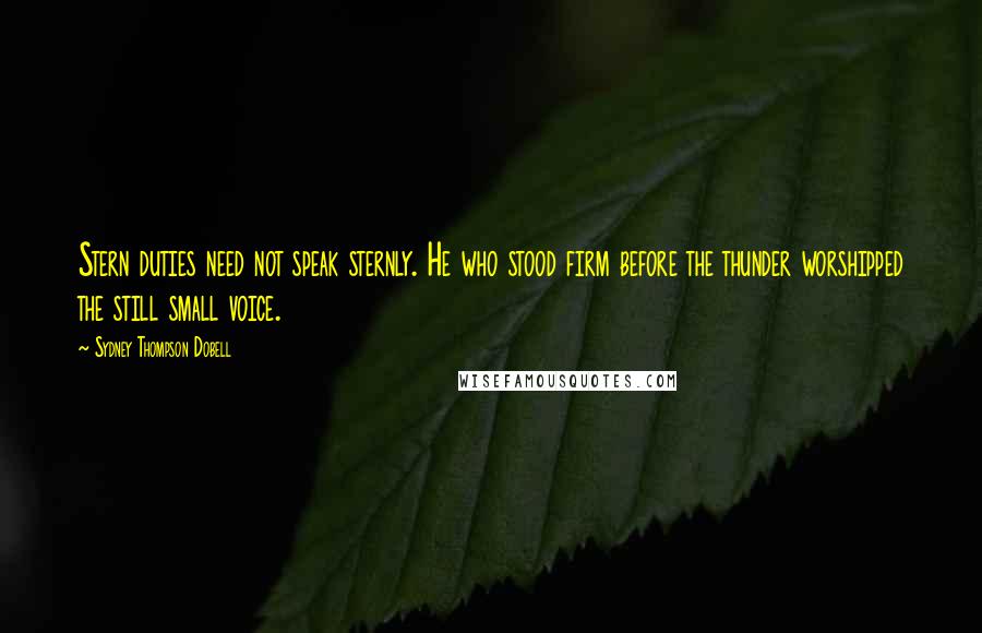 Sydney Thompson Dobell Quotes: Stern duties need not speak sternly. He who stood firm before the thunder worshipped the still small voice.