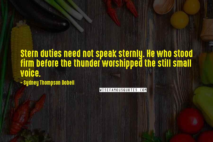 Sydney Thompson Dobell Quotes: Stern duties need not speak sternly. He who stood firm before the thunder worshipped the still small voice.