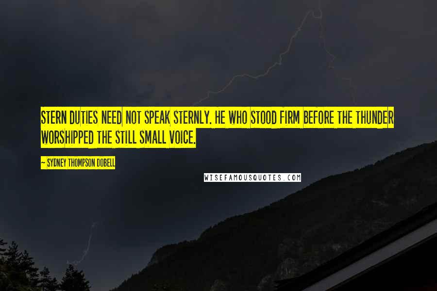 Sydney Thompson Dobell Quotes: Stern duties need not speak sternly. He who stood firm before the thunder worshipped the still small voice.