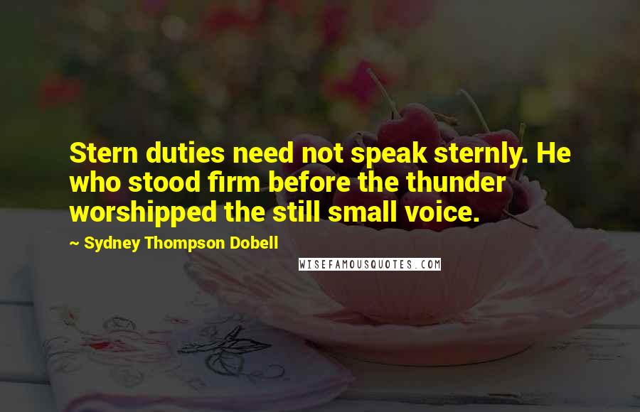 Sydney Thompson Dobell Quotes: Stern duties need not speak sternly. He who stood firm before the thunder worshipped the still small voice.