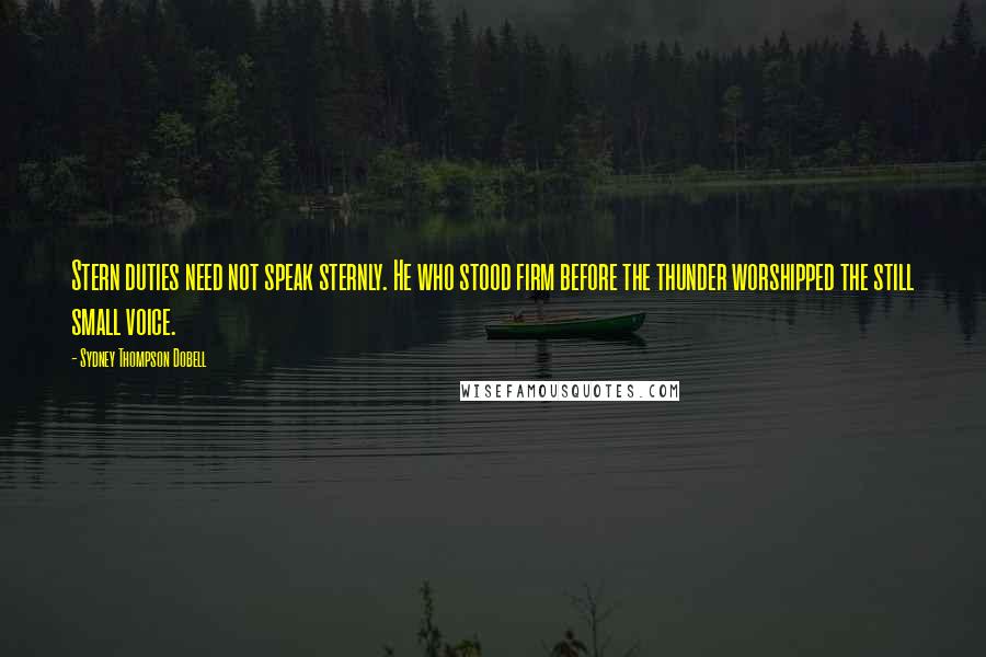Sydney Thompson Dobell Quotes: Stern duties need not speak sternly. He who stood firm before the thunder worshipped the still small voice.