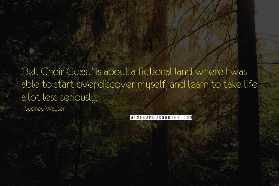 Sydney Wayser Quotes: 'Bell Choir Coast' is about a fictional land where I was able to start over, discover myself, and learn to take life a lot less seriously.