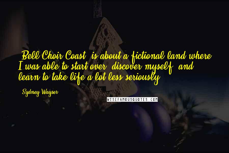 Sydney Wayser Quotes: 'Bell Choir Coast' is about a fictional land where I was able to start over, discover myself, and learn to take life a lot less seriously.