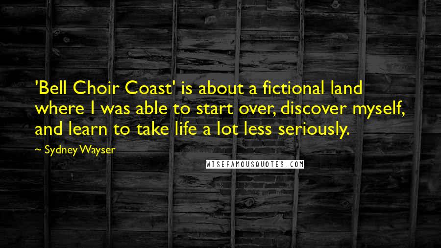 Sydney Wayser Quotes: 'Bell Choir Coast' is about a fictional land where I was able to start over, discover myself, and learn to take life a lot less seriously.