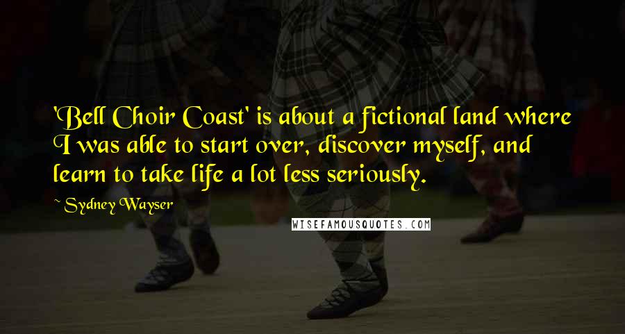 Sydney Wayser Quotes: 'Bell Choir Coast' is about a fictional land where I was able to start over, discover myself, and learn to take life a lot less seriously.