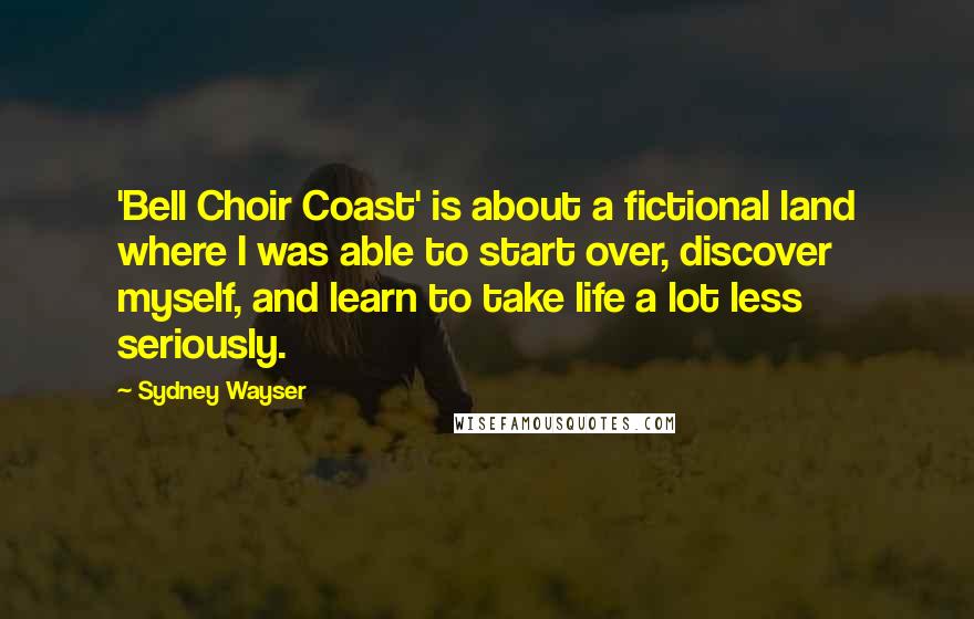 Sydney Wayser Quotes: 'Bell Choir Coast' is about a fictional land where I was able to start over, discover myself, and learn to take life a lot less seriously.