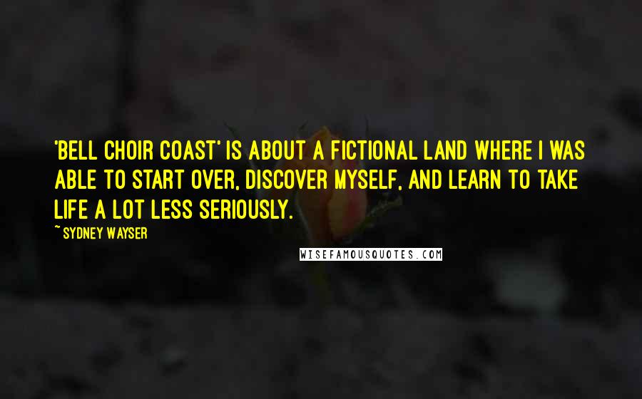 Sydney Wayser Quotes: 'Bell Choir Coast' is about a fictional land where I was able to start over, discover myself, and learn to take life a lot less seriously.