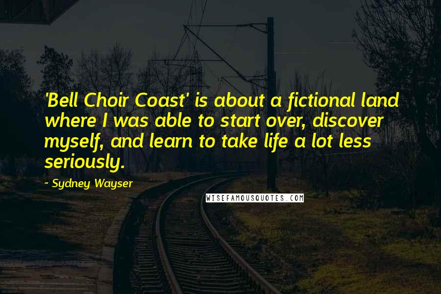 Sydney Wayser Quotes: 'Bell Choir Coast' is about a fictional land where I was able to start over, discover myself, and learn to take life a lot less seriously.