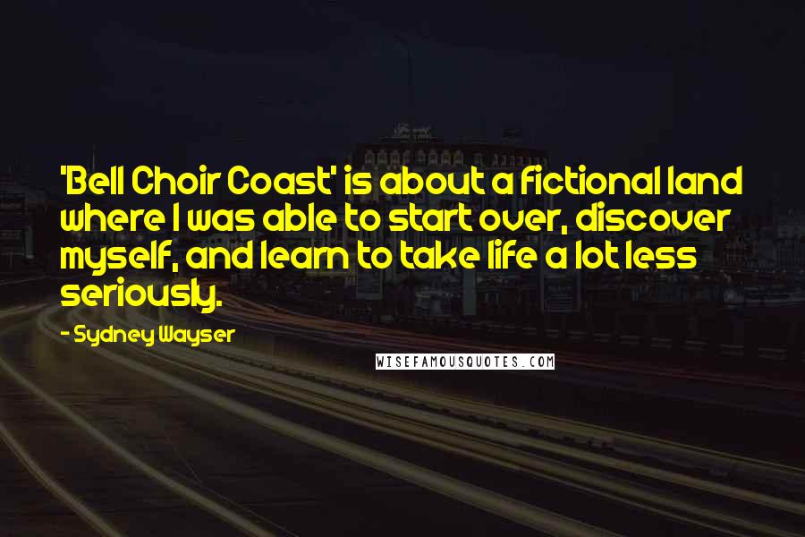 Sydney Wayser Quotes: 'Bell Choir Coast' is about a fictional land where I was able to start over, discover myself, and learn to take life a lot less seriously.