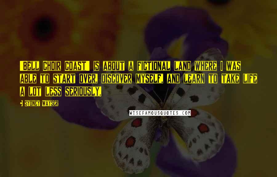 Sydney Wayser Quotes: 'Bell Choir Coast' is about a fictional land where I was able to start over, discover myself, and learn to take life a lot less seriously.