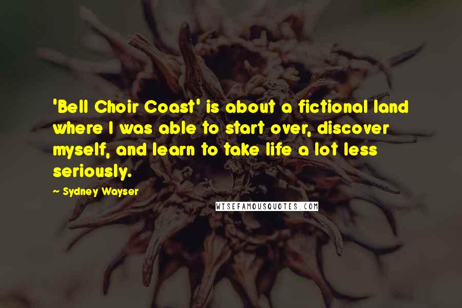 Sydney Wayser Quotes: 'Bell Choir Coast' is about a fictional land where I was able to start over, discover myself, and learn to take life a lot less seriously.