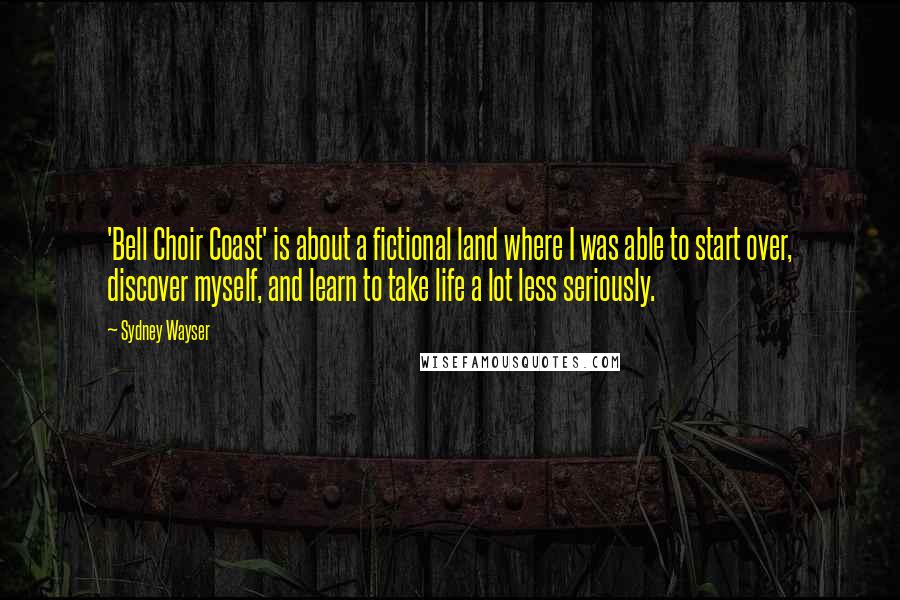 Sydney Wayser Quotes: 'Bell Choir Coast' is about a fictional land where I was able to start over, discover myself, and learn to take life a lot less seriously.