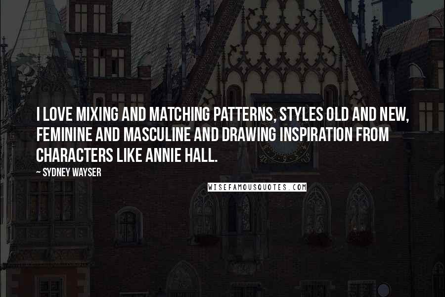 Sydney Wayser Quotes: I love mixing and matching patterns, styles old and new, feminine and masculine and drawing inspiration from characters like Annie Hall.