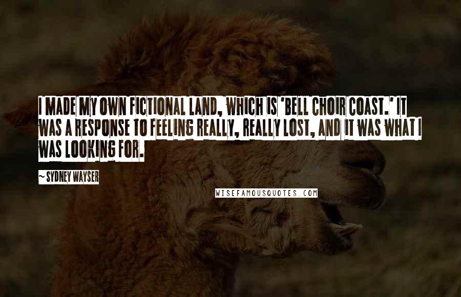 Sydney Wayser Quotes: I made my own fictional land, which is 'Bell Choir Coast.' It was a response to feeling really, really lost, and it was what I was looking for.