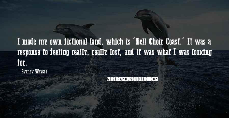 Sydney Wayser Quotes: I made my own fictional land, which is 'Bell Choir Coast.' It was a response to feeling really, really lost, and it was what I was looking for.