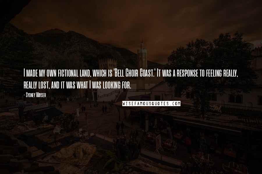 Sydney Wayser Quotes: I made my own fictional land, which is 'Bell Choir Coast.' It was a response to feeling really, really lost, and it was what I was looking for.
