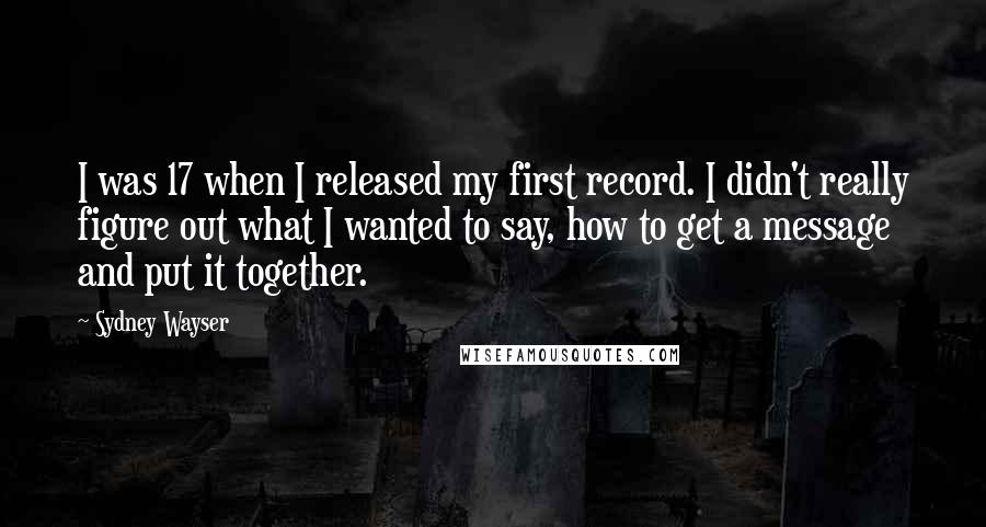 Sydney Wayser Quotes: I was 17 when I released my first record. I didn't really figure out what I wanted to say, how to get a message and put it together.