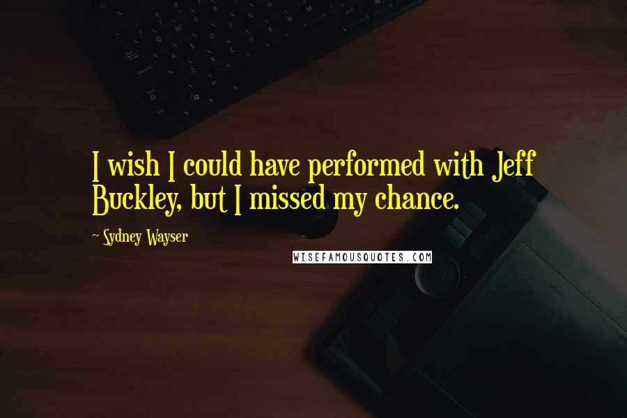 Sydney Wayser Quotes: I wish I could have performed with Jeff Buckley, but I missed my chance.