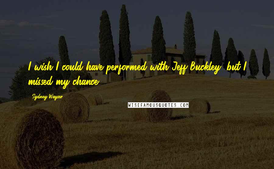 Sydney Wayser Quotes: I wish I could have performed with Jeff Buckley, but I missed my chance.