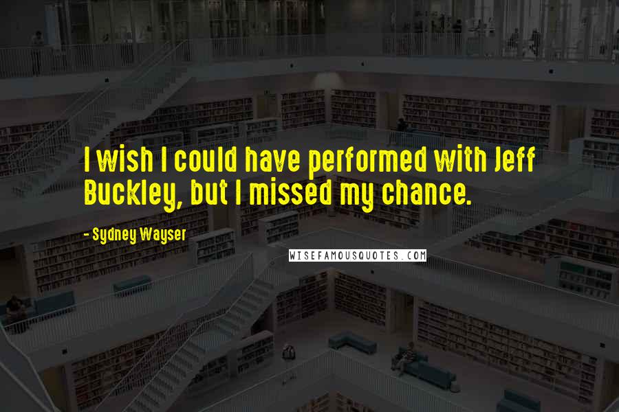 Sydney Wayser Quotes: I wish I could have performed with Jeff Buckley, but I missed my chance.