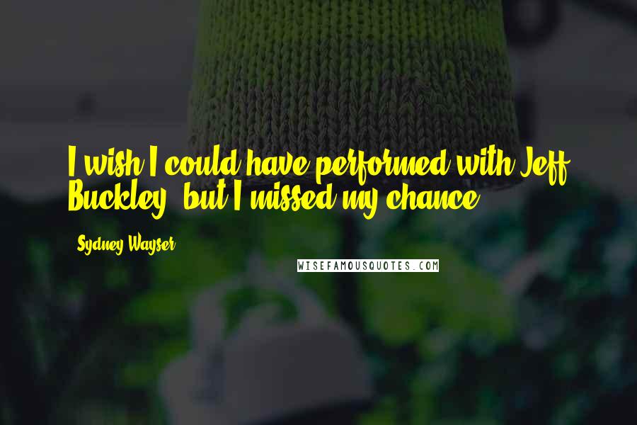 Sydney Wayser Quotes: I wish I could have performed with Jeff Buckley, but I missed my chance.