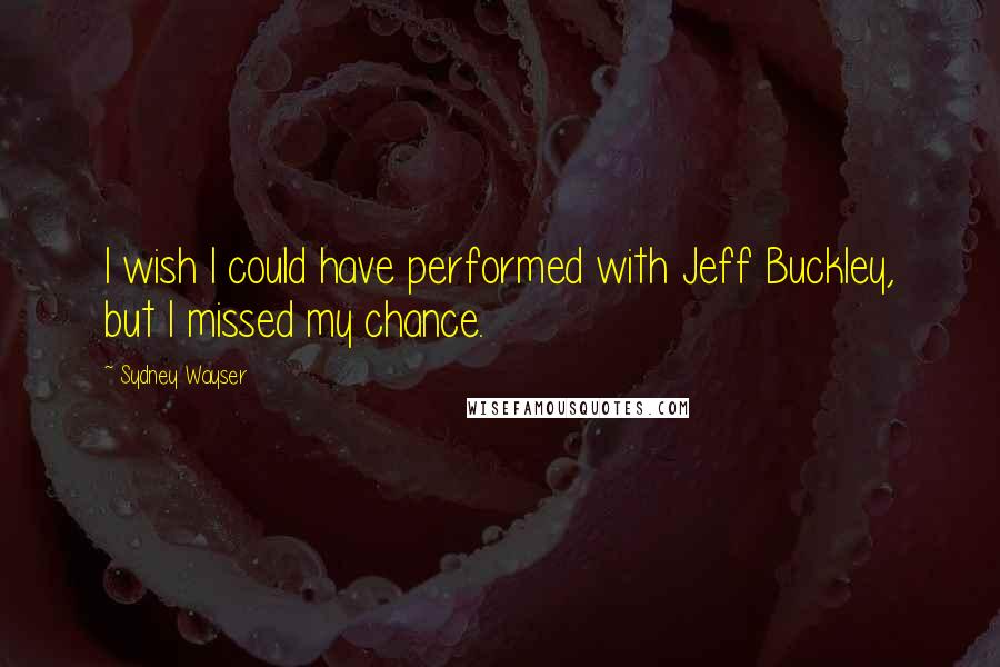 Sydney Wayser Quotes: I wish I could have performed with Jeff Buckley, but I missed my chance.