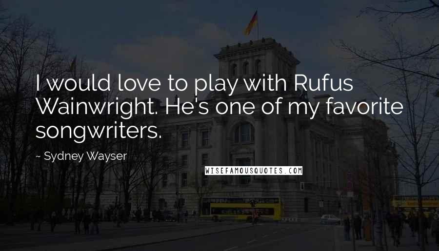 Sydney Wayser Quotes: I would love to play with Rufus Wainwright. He's one of my favorite songwriters.