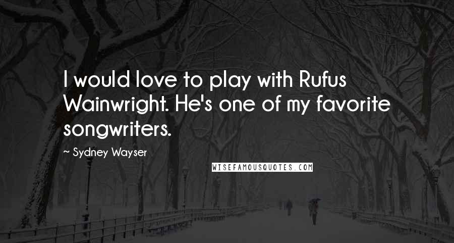 Sydney Wayser Quotes: I would love to play with Rufus Wainwright. He's one of my favorite songwriters.