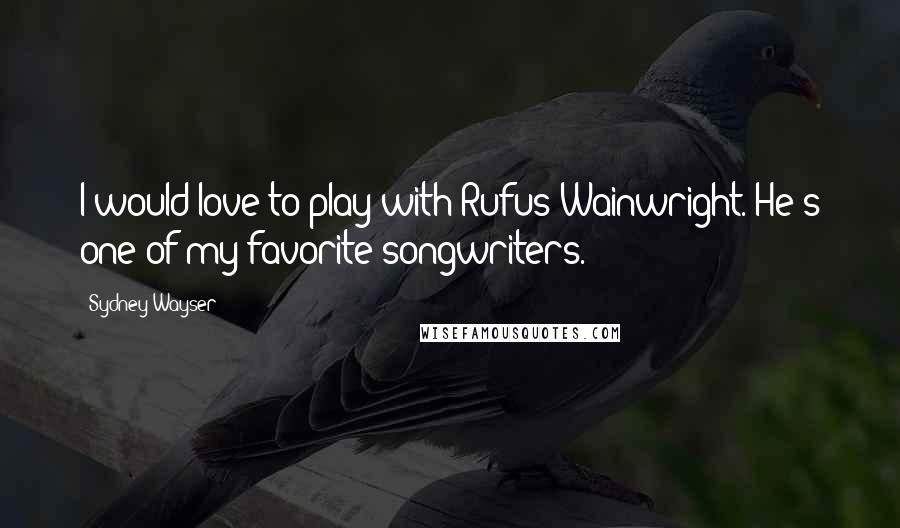 Sydney Wayser Quotes: I would love to play with Rufus Wainwright. He's one of my favorite songwriters.