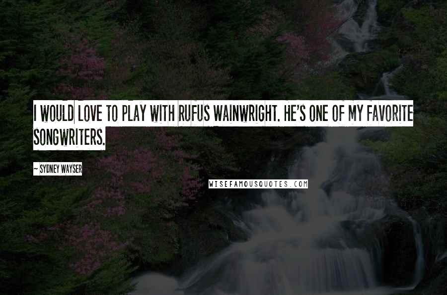 Sydney Wayser Quotes: I would love to play with Rufus Wainwright. He's one of my favorite songwriters.