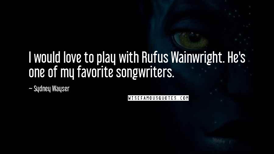 Sydney Wayser Quotes: I would love to play with Rufus Wainwright. He's one of my favorite songwriters.