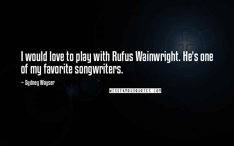 Sydney Wayser Quotes: I would love to play with Rufus Wainwright. He's one of my favorite songwriters.