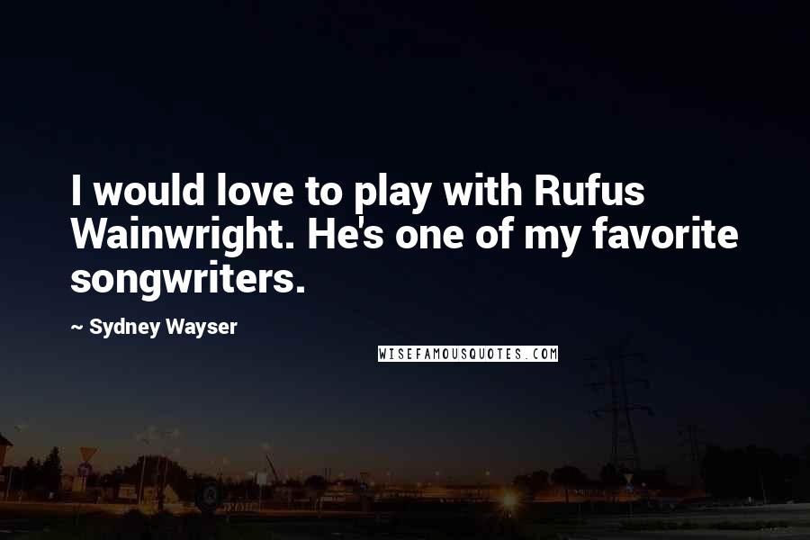 Sydney Wayser Quotes: I would love to play with Rufus Wainwright. He's one of my favorite songwriters.