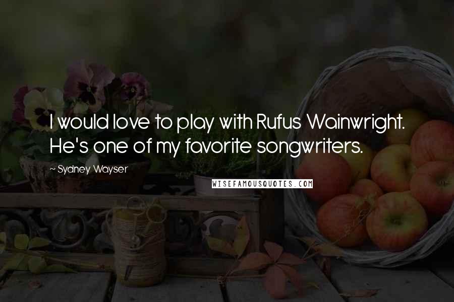 Sydney Wayser Quotes: I would love to play with Rufus Wainwright. He's one of my favorite songwriters.