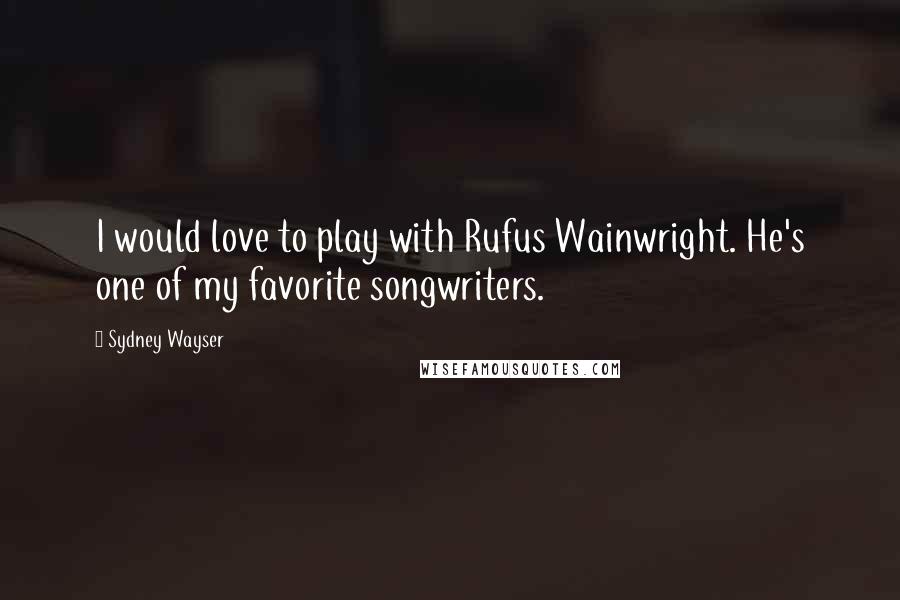 Sydney Wayser Quotes: I would love to play with Rufus Wainwright. He's one of my favorite songwriters.