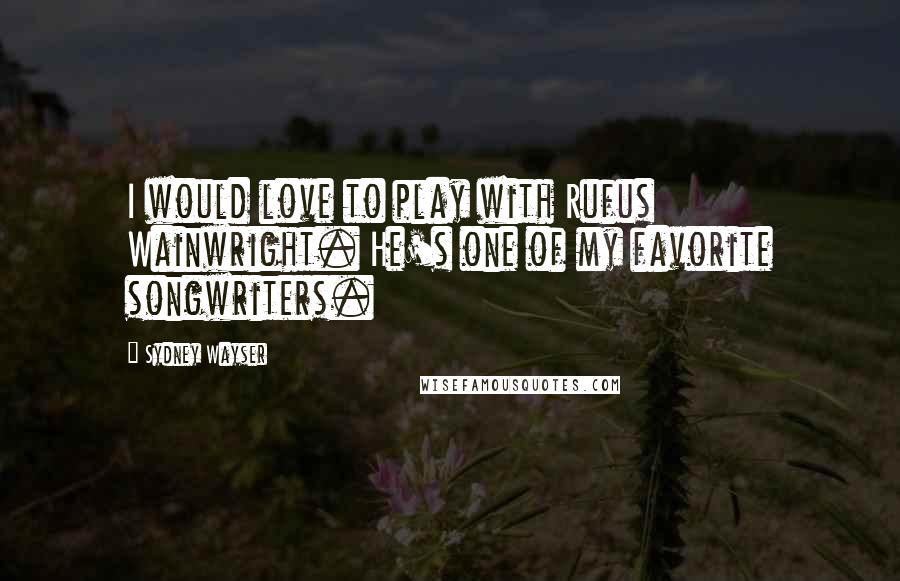 Sydney Wayser Quotes: I would love to play with Rufus Wainwright. He's one of my favorite songwriters.