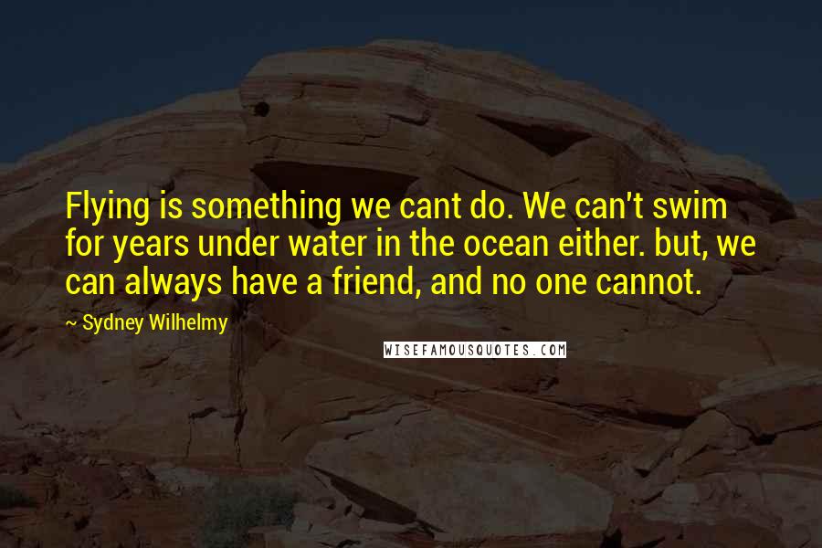 Sydney Wilhelmy Quotes: Flying is something we cant do. We can't swim for years under water in the ocean either. but, we can always have a friend, and no one cannot.