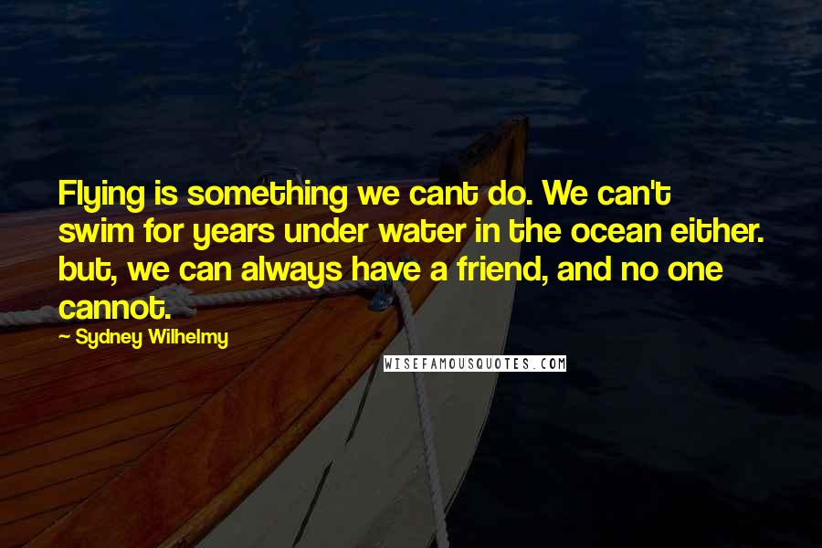 Sydney Wilhelmy Quotes: Flying is something we cant do. We can't swim for years under water in the ocean either. but, we can always have a friend, and no one cannot.